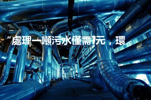 “處理一噸污水僅需1元，環(huán)保創(chuàng)新引領(lǐng)以后！”
